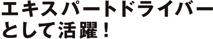 エキスパートドライバーとして活躍！