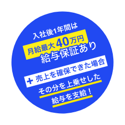 入社後1年間は月給最大40万円給与保証あり＋売上を確保できた場合、その分を上乗せした給与を支給！